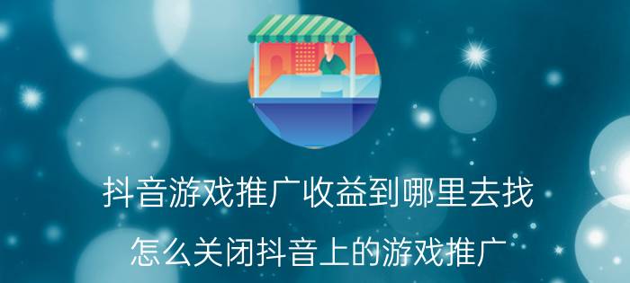 抖音游戏推广收益到哪里去找 怎么关闭抖音上的游戏推广？